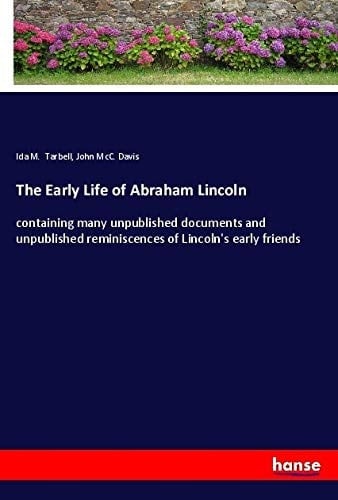 The Early Life of Abraham Lincoln Containing Many Unpublished Documents and Unpublished Reminiscences of Lincoln's Early Friends