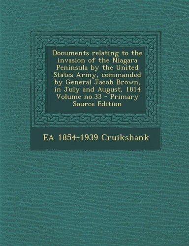 Documents relating to the invasion of the Niagara Peninsula by the United States Army, commanded by General Jacob Brown, in July and August, 1814 Volume no.33