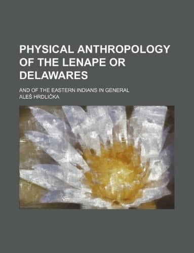 Physical anthropology of the Lenape or Delawares; and of the eastern Indians in general