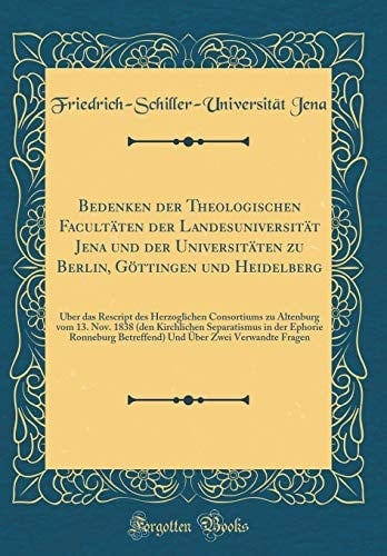 Bedenken Der Theologischen Facultäten Der Landesuniversität Jena Und Der Universitäten Zu Berlin, Göttingen Und Heidelberg Über Das Rescript Des Herzoglichen Consortiums Zu Altenburg Vom 13. Nov. 1838 (Den Kirchlichen Separatismus in Der Ephorie Ron