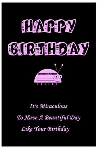 HAPPY BIRTHDAY COMPOSITION NOTEBOOK: It’s Miraculous to Have a Beautiful Day like Your Birthday.6x9, 120 pages