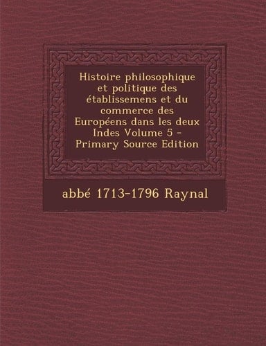 Histoire Philosophique Et Politique Des Etablissemens Et Du Commerce Des Europeens Dans Les Deux Indes Volume 5 (French Edition)