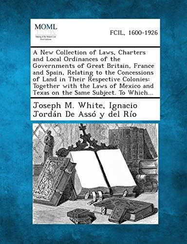 A New Collection of Laws, Charters and Local Ordinances of the Governments of Great Britain, France and Spain, Relating to the Concessions of Land In
