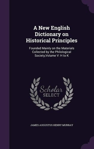 A New English Dictionary on Historical Principles Founded Mainly on the Materials Collected by the Philological Society, Volume V: H to K
