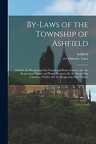 By-Laws of the Township of Ashfield [microform] And the Act Respecting Line Fences and Water Courses; the Act Respecting Pounds and Pound Keepers; the Act Respecting Canadian Thistles; the Act Respecting Snow Fences