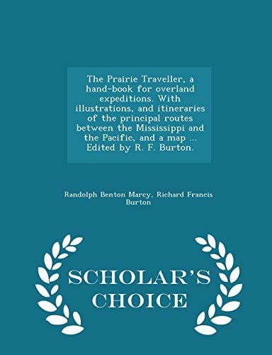 The Prairie Traveller, a Hand-Book for Overland Expeditions. with Illustrations, and Itineraries of the Principal Routes Between the Mississippi and the Pacific, and a Map ... Edited by R. F. Burton. - Scholar's Choice Edition
