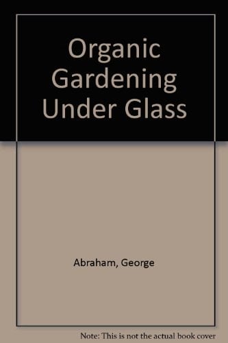 Organic Gardening Under Glass Fruits, Vegetables, and Ornamentals in the Greenhouse