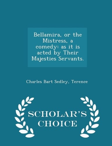 Bellamira, Or the Mistress, a Comedy As It Is Acted by Their Majesties Servants. - Scholar's Choice Edition