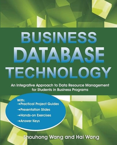 Business Database Technology An Integrative Approach to Data Resource Management with Practical Project Guides, Presentation Slides, Answer Keys to Hands-On Exercises for Students in Business Programs