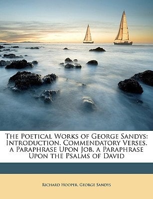 The Poetical Works of George Sandys: Introduction. Commendatory Verses. a Paraphrase Upon Job. a Paraphrase Upon the Psalms of David