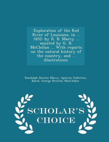 Exploration of the Red River of Louisiana, in ... 1852 By R. B. Marcy ... Assisted by G. B. McClellan ... with Reports on the Natural History of the Country, and ... Illustrations. - Scholar's Choice Edition