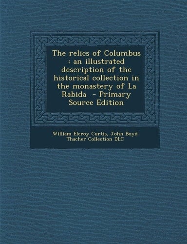 The Relics of Columbus: An Illustrated Description of the Historical Collection in the Monastery of La Rabida - Primary Source Edition