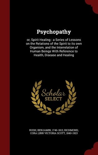 Psychopathy Or, Spirit Healing: a Series of Lessons on the Relations of the Spirit to Its Own Organism, and the Interrelation of Human Beings With Reference to Health, Disease and Healing
