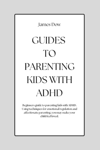 GUIDES TO PARENTING KIDS WITH ADHD: Beginners guide to parenting kids with ADHD. Using techniques for emotional regulation and affectionate parenting, you may make your child feel loved.