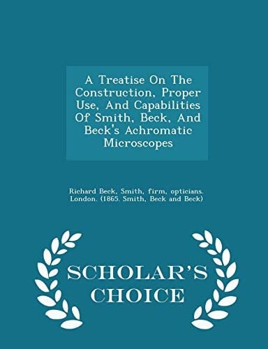 A Treatise on the Construction, Proper Use, and Capabilities of Smith, Beck, and Beck's Achromatic Microscopes - Scholar's Choice Edition