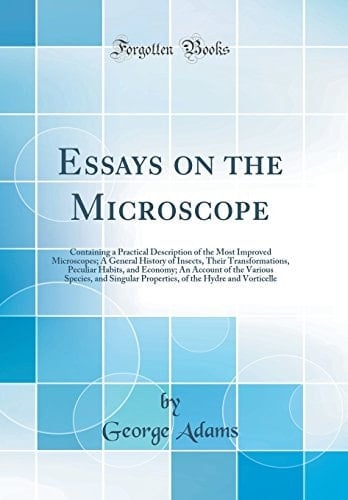 Essays on the Microscope Containing a Practical Description of the Most Improved Microscopes; a General History of Insects, Their Transformations, Peculiar Habits, and Economy; an Account of the Various Species, and Singular Properties, of the Hydre And