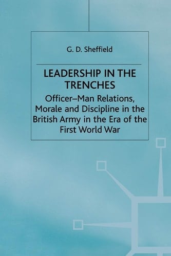 Leadership in the Trenches Officer-Man Relations, Morale and Discipline in the British Army in the Era of the First World War