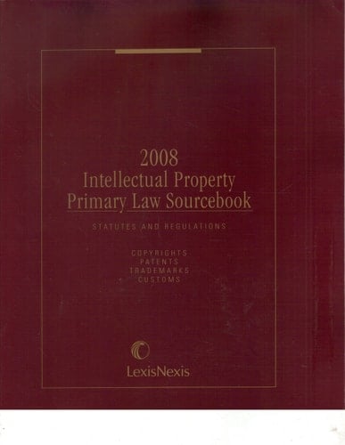 Intellectual Property Primary Law Sourcebook, 2008 Edition