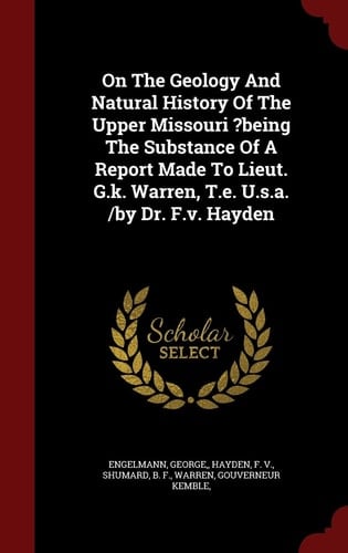 On the Geology and Natural History of the Upper Missouri ?Being the Substance of a Report Made to Lieut. G. K. Warren, T. E. U. S. A. /by Dr. F. V. Hayden