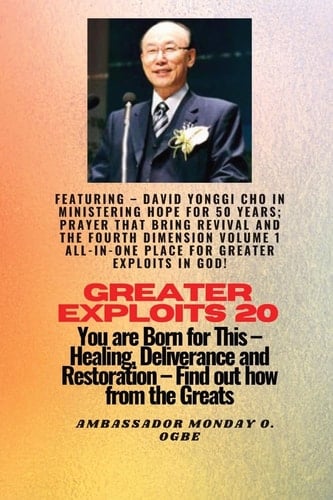 Greater Exploits - 20 Featuring - David Yonggi Cho in Ministering Hope for 50 Years;. . Prayer That Bring Revival and the Fourth Dimension Volume 1 ALL-In-ONE PLACE for Greater Exploits in God! - You Are Born for This - Healing, Deliverance and Restoration - Equipping Series