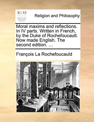 Moral maxims and reflections. In IV parts. Written in French, by the Duke of Rochefoucault. Now made English. The second edition. ...