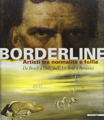 Borderline artisti tra normalità e follia : da Bosch a Dalì, dall'art brut a Basquiat