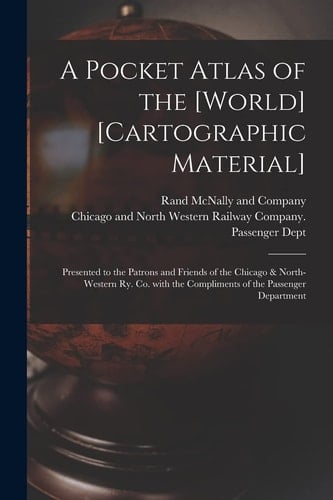 A Pocket Atlas of the [world] [cartographic Material] Presented to the Patrons and Friends of the Chicago & North-Western Ry. Co. With the Compliments of the Passenger Department