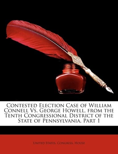 Contested Election Case of William Connell Vs. George Howell, from the Tenth Congressional District of the State of Pennsylvania, Part 1