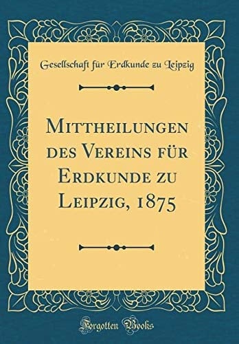 Mittheilungen Des Vereins Für Erdkunde Zu Leipzig, 1875 (Classic Reprint)