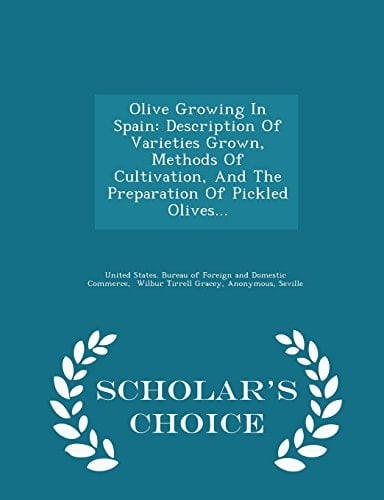 Olive Growing in Spain Description of Varieties Grown, Methods of Cultivation, and the Preparation of Pickled Olives... - Scholar's Choice Edition