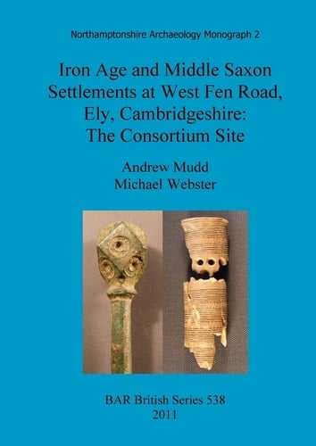 Iron Age and Middle Saxon Settlements at West Fen Road, Ely, Cambridgeshire The Consortium Site