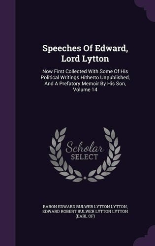 Speeches Of Edward, Lord Lytton Now First Collected With Some Of His Political Writings Hitherto Unpublished, And A Prefatory Memoir By His Son, Volume 14