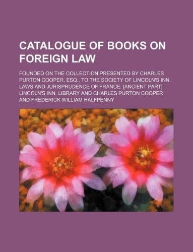 Catalogue of Books on Foreign Law; Founded on the Collection Presented by Charles Purton Cooper, Esq., to the Society of Lincoln's Inn. Laws and Jurisprudence of France. [Ancient Part]