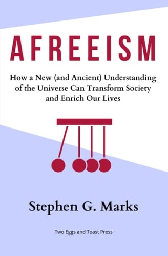 Afreeism How a New (and Ancient) Understanding of the Universe Can Transform Society and Enrich Our Lives
