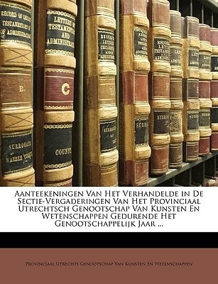Aanteekeningen Van Het Verhandelde in De Sectie-Vergaderingen Van Het Provinciaal Utrechtsch Genootschap Van Kunsten En Wetenschappen Gedurende Het Genootschappelijk Jaar ... (Dutch Edition)