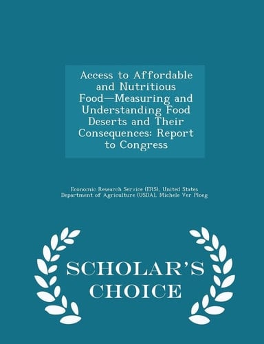 Access to Affordable and Nutritious Food-Measuring and Understanding Food Deserts and Their Consequences Report to Congress - Scholar's Choice Edition