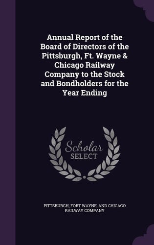 Annual Report of the Board of Directors of the Pittsburgh, Ft. Wayne & Chicago Railway Company to the Stock and Bondholders for the Year Ending