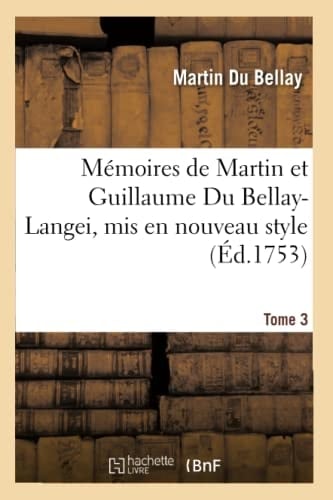 Mémoires de Martin Et Guillaume Du Bellay-Langei, MIS En Nouveau Style. Tome 3 Auxquels on a Joint Les Mémoires Du Maréchal de Fleuranges Et Le Journal de Louise de Savoie.