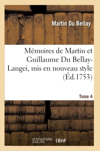 Mémoires de Martin Et Guillaume Du Bellay-Langei, MIS En Nouveau Style. Tome 4 Auxquels on a Joint Les Mémoires Du Maréchal de Fleuranges Et Le Journal de Louise de Savoie.