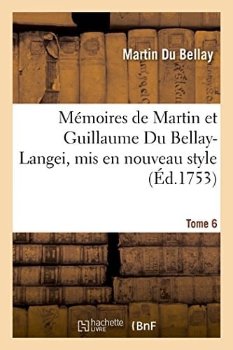Mémoires de Martin Et Guillaume Du Bellay-Langei, MIS En Nouveau Style. Tome 6 Auxquels on a Joint Les Mémoires Du Maréchal de Fleuranges Et Le Journal de Louise de Savoie.