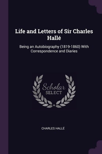 Life and Letters of Sir Charles Hallé Being an Autobiography (1819-1860) With Correspondence and Diaries