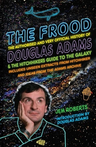 The Frood The Authorised and Very Official History of Douglas Adams & The Hitchhiker's Guide to the Galaxy; Includes Unseen Extracts from the Hitchhiker...