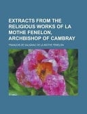 Extracts from the Religious Works of la Mothe Fenelon, Archbishop of Cambray