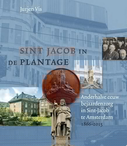 Sint Jacob in de Plantage Anderhalve eeuw bejaardenzorg in Sint-Jacob te Amsterdam 1866-2015
