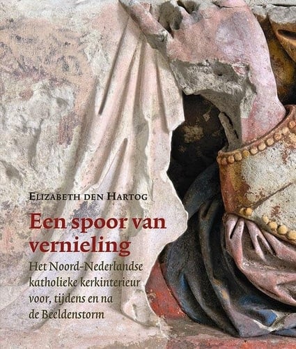 Een spoor van vernieling het Noord-Nederlandse katholieke kerkinterieur voor, tijdens en na de Beeldenstorm