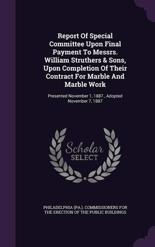 Report Of Special Committee Upon Final Payment To Messrs. William Struthers & Sons, Upon Completion Of Their Contract For Marble And Marble Work Presented November 1, 1887., Adopted November 7, 1887