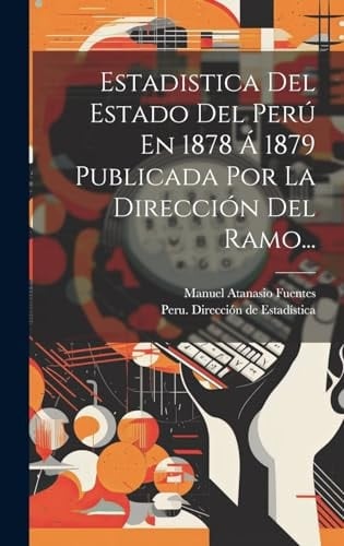 Estadistica Del Estado Del Perú En 1878 Á 1879 Publicada Por La Dirección Del Ramo...