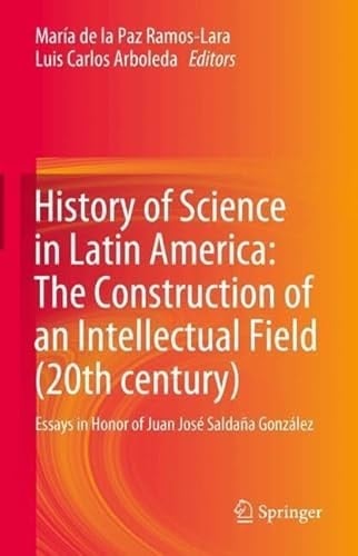 History of Science in Latin America: the Construction of an Intellectual Field (20th Century) Essays in Honor of Juan José Saldaña González