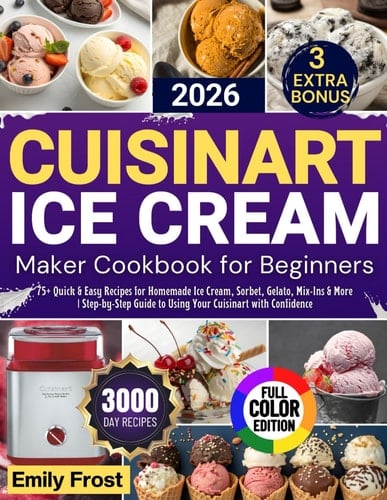 CUISINART ICE CREAM MAKER COOKBOOK FOR BEGINNERS 2026: 75+ Quick & Easy Recipes for Homemade Ice Cream, Sorbet, Gelato, Mix-Ins & More | Step-by-Step Guide to Using Your Cuisinart with Confidence