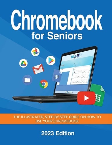Chromebook for Seniors - 2023 Edition The Illustrated, Step-By-step Guide on How to Use Your Chromebook